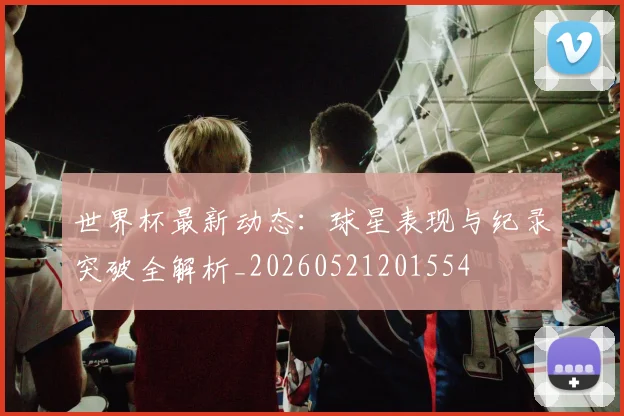 世界杯最新动态:球星表现与纪录突破全解析_20260521201554