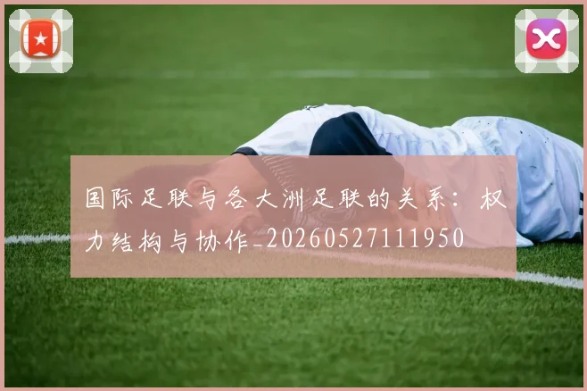 国际足联与各大洲足联的关系:权力结构与协作_20260527111950