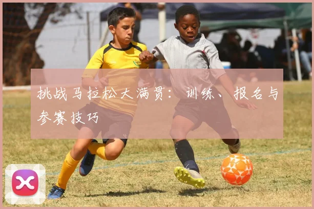 挑战马拉松大满贯:训练、报名与参赛技巧