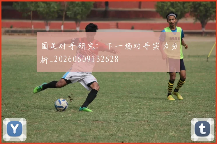 国足对手研究:下一场对手实力分析_20260609132628