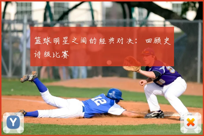 篮球明星之间的经典对决：回顾史诗级比赛
