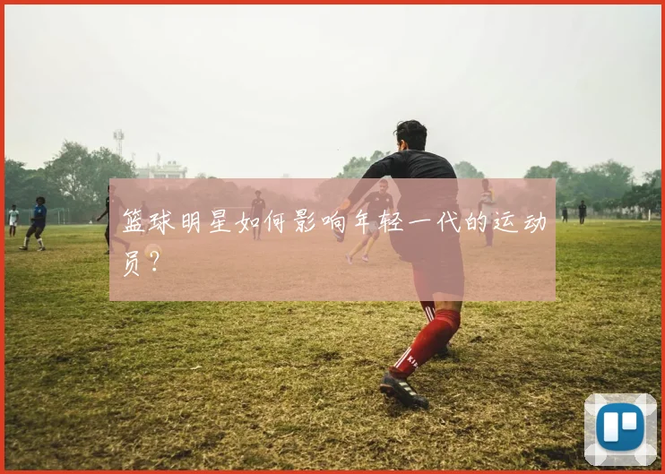 篮球明星如何影响年轻一代的运动员?