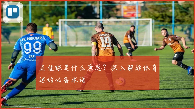 五佳球是什么意思?深入解读体育迷的必备术语