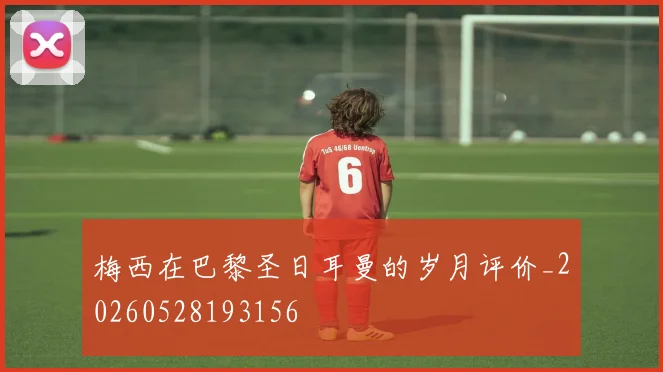梅西在巴黎圣日耳曼的岁月评价_20260528193156