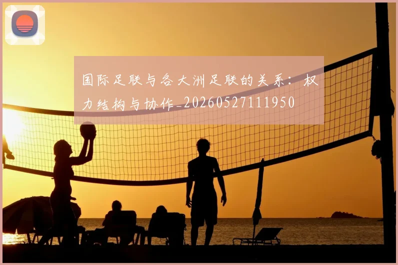 国际足联与各大洲足联的关系:权力结构与协作_20260527111950
