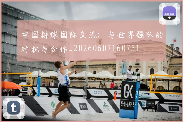 中国排球国际交流：与世界强队的对抗与合作_20260607160751