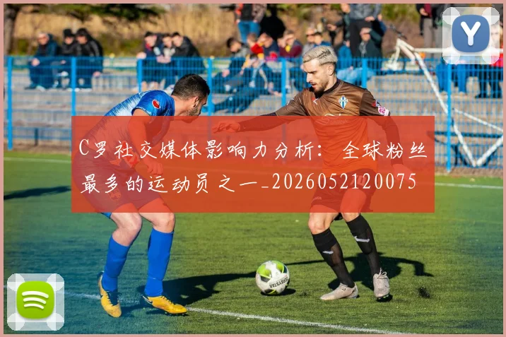 C罗社交媒体影响力分析:全球粉丝最多的运动员之一_20260521200756