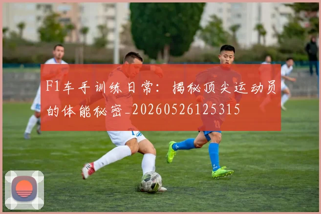 F1车手训练日常：揭秘顶尖运动员的体能秘密_20260526125315