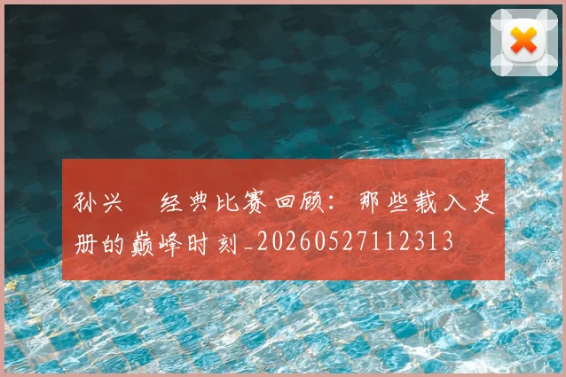 孙兴慜经典比赛回顾：那些载入史册的巅峰时刻_20260527112313