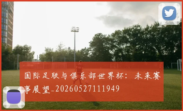 国际足联与俱乐部世界杯:未来赛事展望_20260527111949