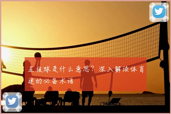 五佳球是什么意思？深入解读体育迷的必备术语
